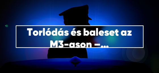 Torlódás és baleset az M3-ason – komoly fennakadások a reggeli csúcsban