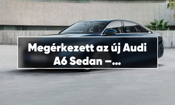 Megérkezett az új Audi A6 Sedan – prémium stílus és technológia